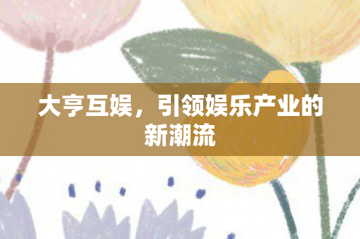 大亨互娱，引领娱乐产业的新潮流