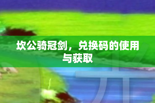 坎公骑冠剑，兑换码的使用与获取