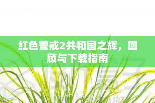 红色警戒2共和国之辉，回顾与下载指南