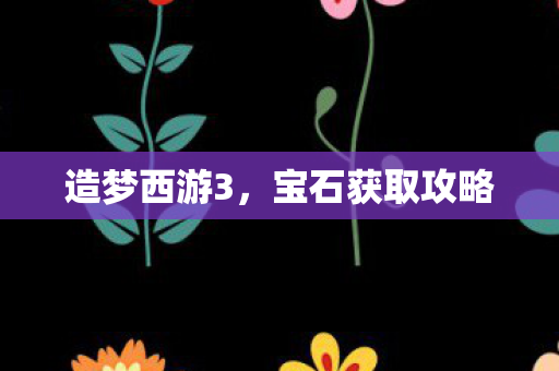 造梦西游3，宝石获取攻略