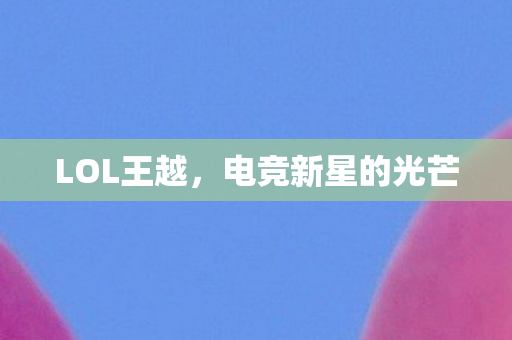 LOL王越，电竞新星的光芒