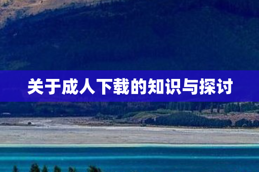 关于成人下载的知识与探讨