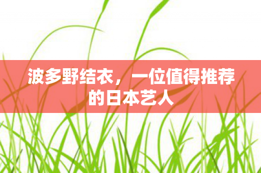 波多野结衣，一位值得推荐的日本艺人