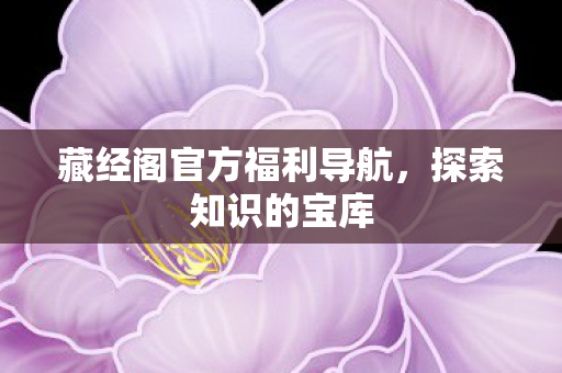 藏经阁官方福利导航，探索知识的宝库