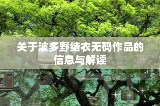 关于波多野结衣无码作品的信息与解读