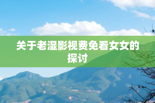 关于老湿影视费免看女女的探讨