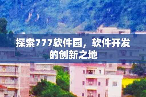 探索777软件园，软件开发的创新之地