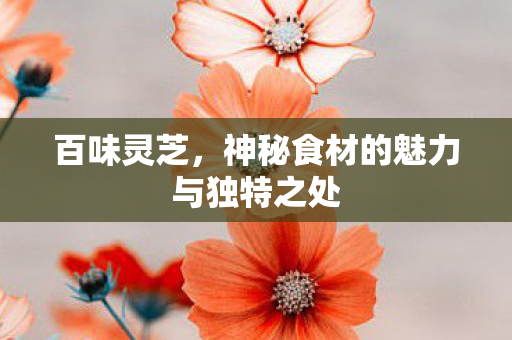 百味灵芝，神秘食材的魅力与独特之处