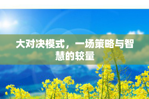 大对决模式，一场策略与智慧的较量