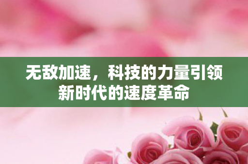 无敌加速，科技的力量引领新时代的速度革命