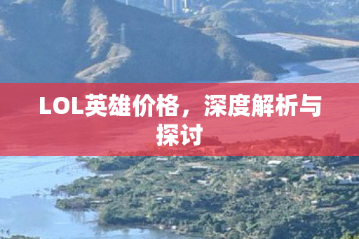 LOL英雄价格，深度解析与探讨