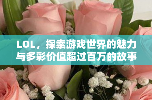 LOL，探索游戏世界的魅力与多彩价值超过百万的故事