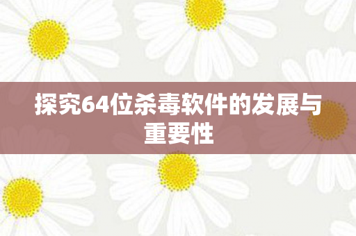 探究64位杀毒软件的发展与重要性