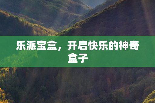 乐派宝盒，开启快乐的神奇盒子