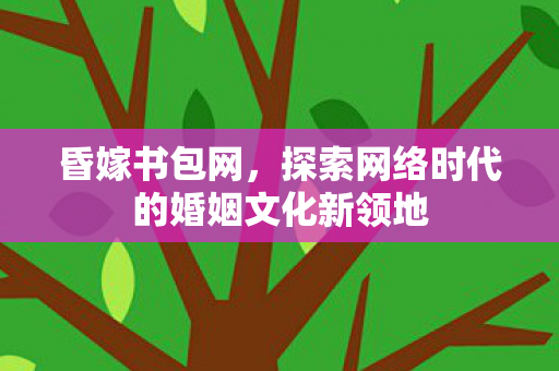 昏嫁书包网，探索网络时代的婚姻文化新领地