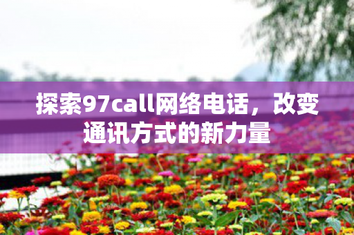 探索97call网络电话，改变通讯方式的新力量