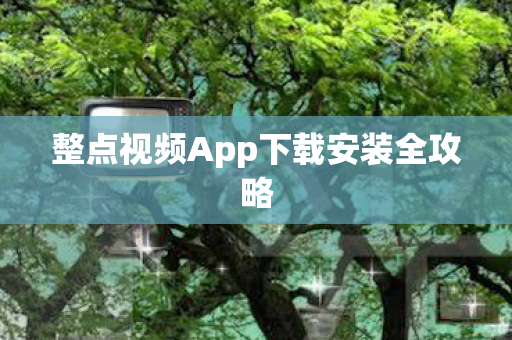 整点视频App下载安装全攻略
