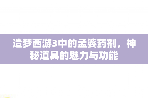 造梦西游3中的孟婆药剂，神秘道具的魅力与功能