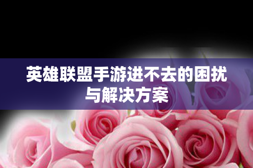 英雄联盟手游进不去的困扰与解决方案