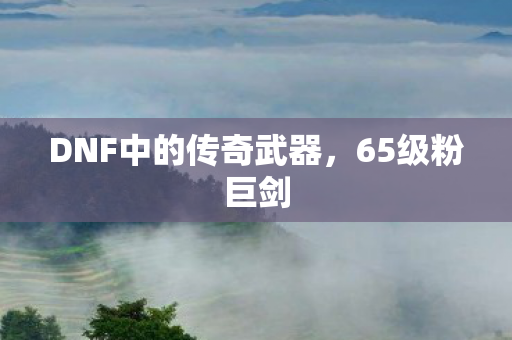 DNF中的传奇武器，65级粉巨剑