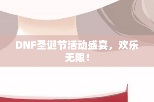 DNF圣诞节活动盛宴，欢乐无限！