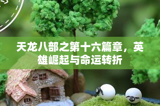 天龙八部之第十六篇章，英雄崛起与命运转折