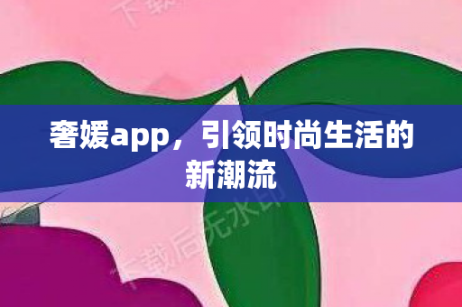 奢媛app，引领时尚生活的新潮流
