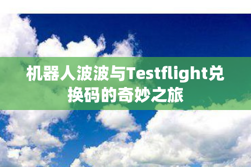 机器人波波与Testflight兑换码的奇妙之旅