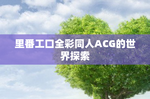 里番工口全彩同人ACG的世界探索