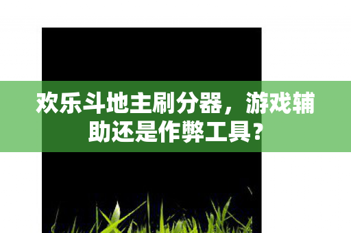 欢乐斗地主刷分器,游戏辅助还是作弊工具? 欢乐斗地主刷分器,游戏辅助还是作弊工具?