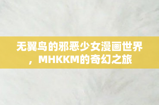 无翼鸟的邪恶少女漫画世界，MHKKM的奇幻之旅