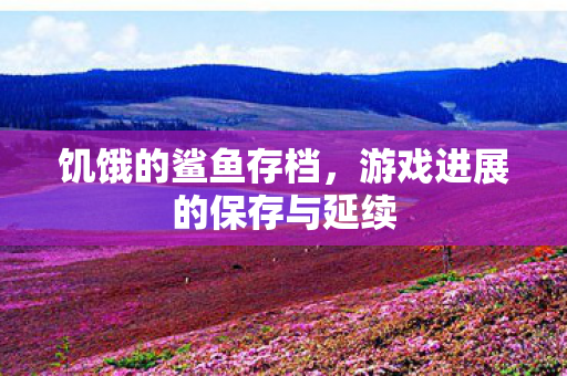 饥饿的鲨鱼存档，游戏进展的保存与延续