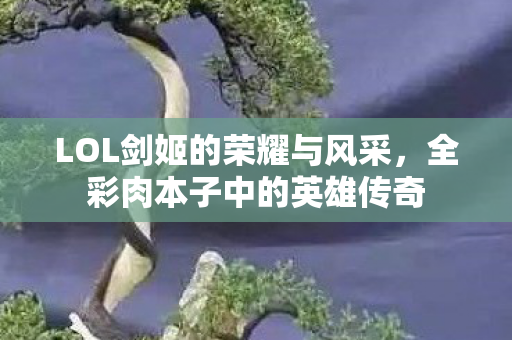 LOL剑姬的荣耀与风采，全彩肉本子中的英雄传奇