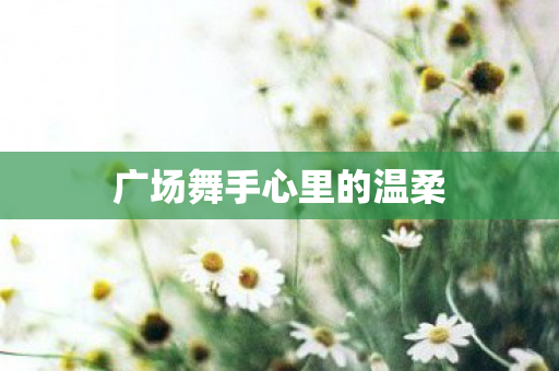 广场舞手心里的温柔