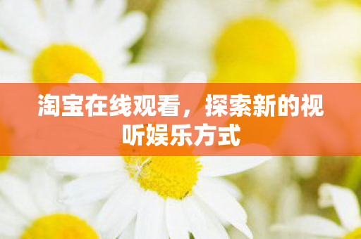 淘宝在线观看，探索新的视听娱乐方式