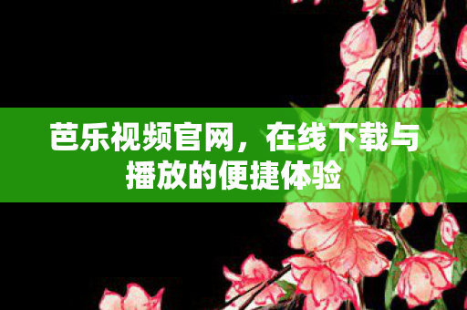芭乐视频官网，在线下载与播放的便捷体验
