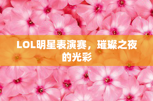 LOL明星表演赛，璀璨之夜的光彩