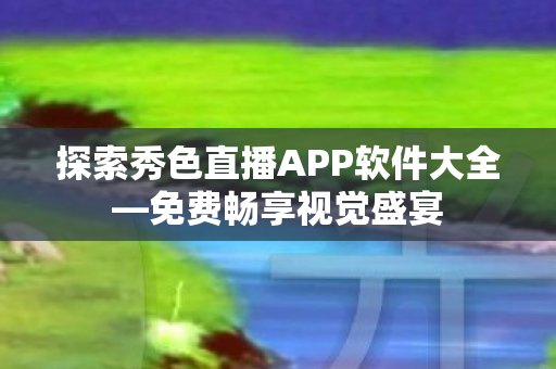 探索秀色直播APP软件大全—免费畅享视觉盛宴