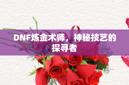 DNF炼金术师，神秘技艺的探寻者