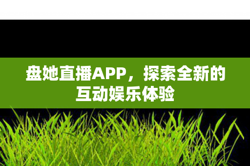 盘她直播APP，探索全新的互动娱乐体验