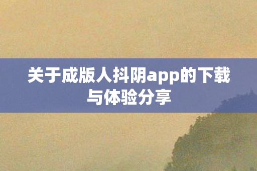 关于成版人抖阴app的下载与体验分享