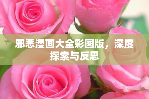 邪恶漫画大全彩图版，深度探索与反思