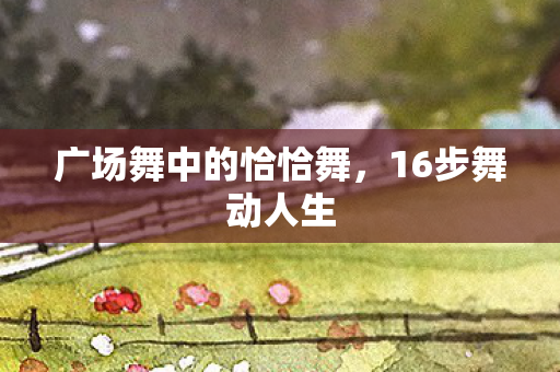 广场舞中的恰恰舞，16步舞动人生