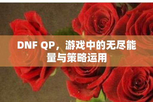 DNF QP，游戏中的无尽能量与策略运用
