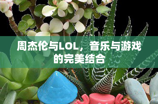 周杰伦与LOL，音乐与游戏的完美结合