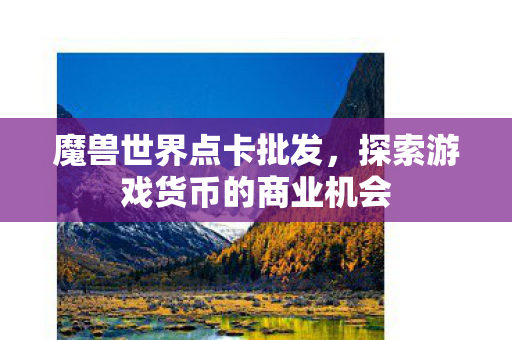 魔兽世界点卡批发，探索游戏货币的商业机会