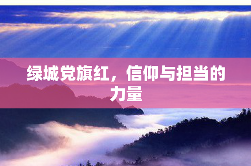 绿城党旗红，信仰与担当的力量