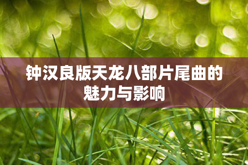 钟汉良版天龙八部片尾曲的魅力与影响