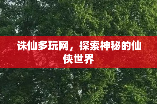 诛仙多玩网，探索神秘的仙侠世界