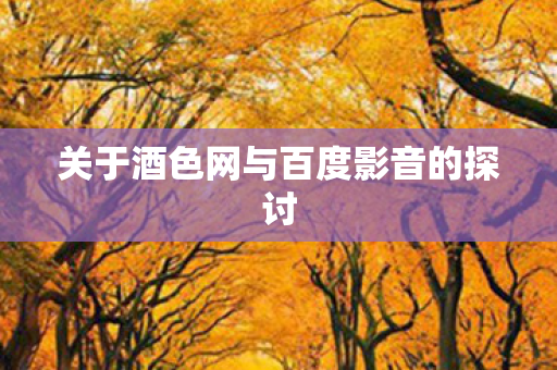 关于酒色网与百度影音的探讨